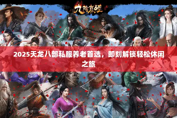 2025天龙八部私服养老首选，即刻解锁轻松休闲之旅