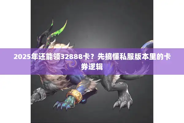 2025年还能领32888卡？先搞懂私服版本里的卡券逻辑
