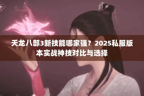 天龙八部3新技能哪家强?2025私服版本实战神技对比与选择 天龙八部3新技能哪家强?2025私服版本实战神技对比与选择