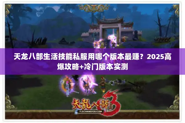 天龙八部生活技能私服用哪个版本最赚?2025高爆攻略+冷门版本实测 天龙八部生活技能私服用哪个版本最赚?2025高爆攻略+冷门版本实测