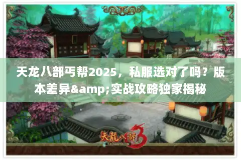 天龙八部丐帮2025，私服选对了吗？版本差异&实战攻略独家揭秘