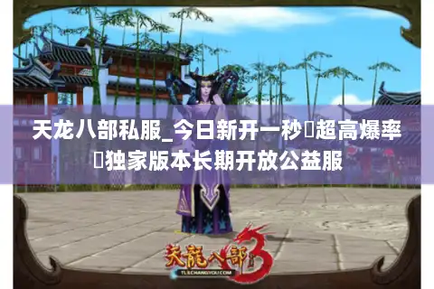 天龙八部私服_今日新开一秒▷超高爆率◁独家版本长期开放公益服 天龙八部私服_今日新开一秒▷超高爆率◁独家版本长期开放公益服