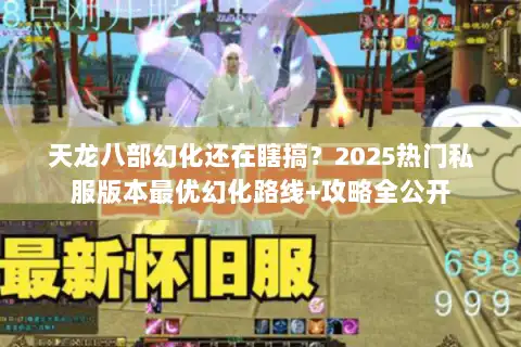 天龙八部幻化还在瞎搞？2025热门私服版本最优幻化路线+攻略全公开