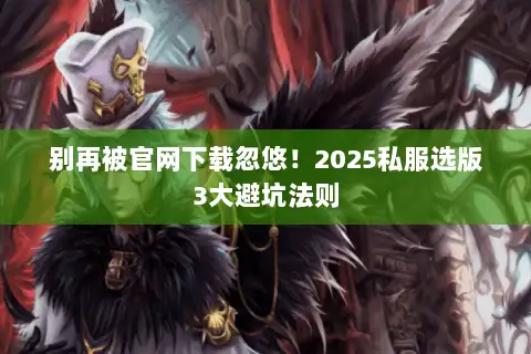 别再被官网下载忽悠！2025私服选版3大避坑法则