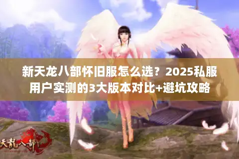 新天龙八部怀旧服怎么选?2025私服用户实测的3大版本对比+避坑攻略 新天龙八部怀旧服怎么选?2025私服用户实测的3大版本对比+避坑攻略