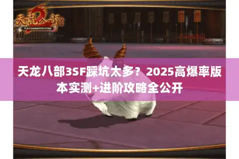 天龙八部3SF踩坑太多？2025高爆率版本实测+进阶攻略全公开