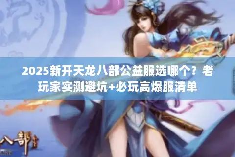 2025新开天龙八部公益服选哪个？老玩家实测避坑+必玩高爆服清单