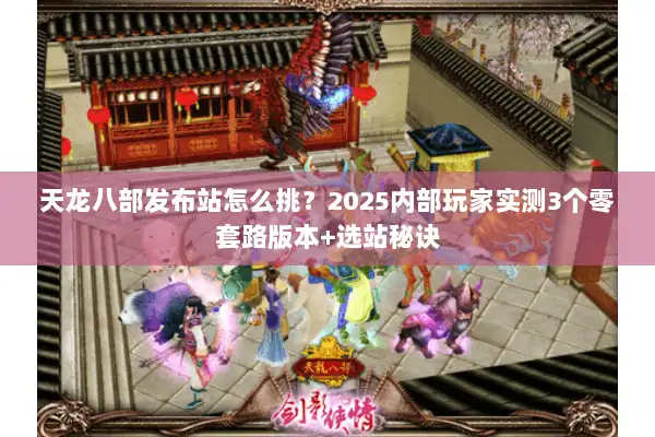 天龙八部发布站怎么挑？2025内部玩家实测3个零套路版本+选站秘诀