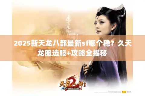 2025新天龙八部最新sf哪个稳?久天龙服选服+攻略全揭秘 2025新天龙八部最新sf哪个稳?久天龙服选服+攻略全揭秘