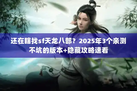 还在瞎找sf天龙八部？2025年3个亲测不坑的版本+隐藏攻略速看