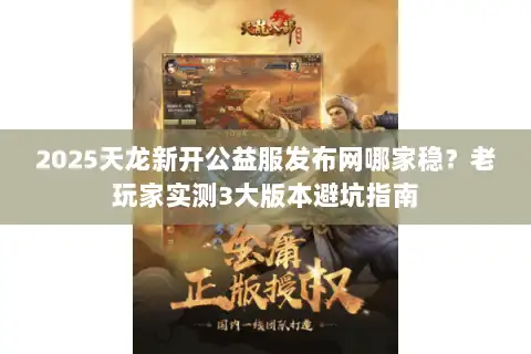 2025天龙新开公益服发布网哪家稳？老玩家实测3大版本避坑指南