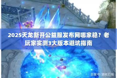 2025天龙新开公益服发布网哪家稳？老玩家实测3大版本避坑指南