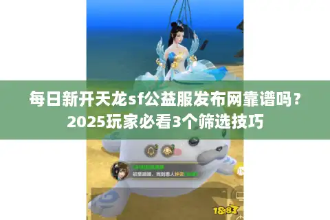 每日新开天龙sf公益服发布网靠谱吗？2025玩家必看3个筛选技巧