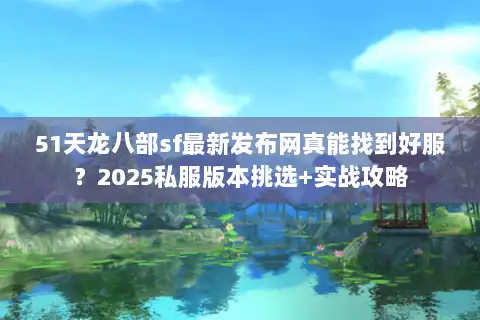51天龙八部sf最新发布网真能找到好服?2025私服版本挑选+实战攻略 51天龙八部sf最新发布网真能找到好服?2025私服版本挑选+实战攻略