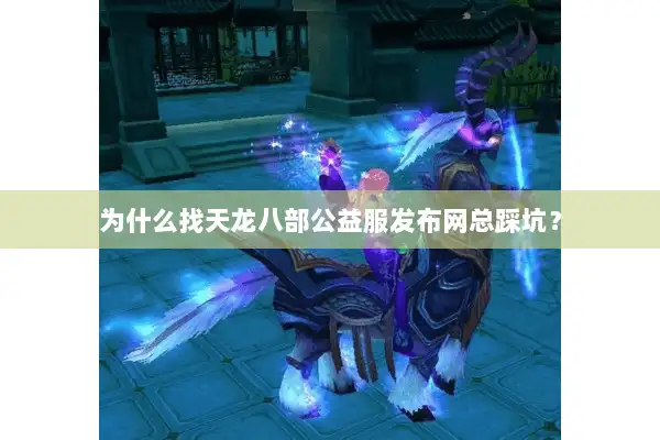 为什么找天龙八部公益服发布网总踩坑？