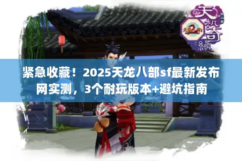 紧急收藏!2025天龙八部sf最新发布网实测,3个耐玩版本+避坑指南 紧急收藏!2025天龙八部sf最新发布网实测,3个耐玩版本+避坑指南