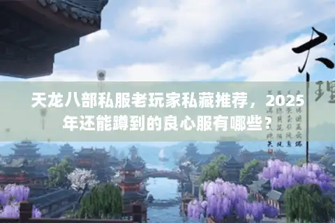 天龙八部私服老玩家私藏推荐，2025年还能蹲到的良心服有哪些？