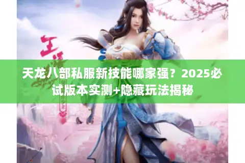 天龙八部私服新技能哪家强？2025必试版本实测+隐藏玩法揭秘