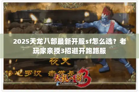 2025天龙八部最新开服sf怎么选？老玩家亲授3招避开跑路服