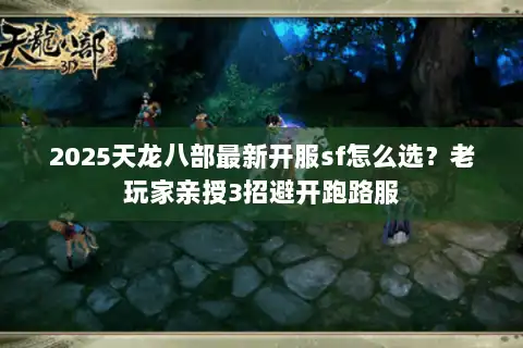 2025天龙八部最新开服sf怎么选？老玩家亲授3招避开跑路服