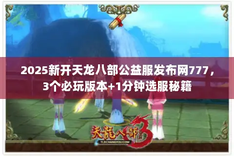 2025新开天龙八部公益服发布网777，3个必玩版本+1分钟选服秘籍