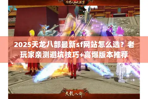 2025天龙八部最新sf网站怎么选？老玩家亲测避坑技巧+高爆版本推荐