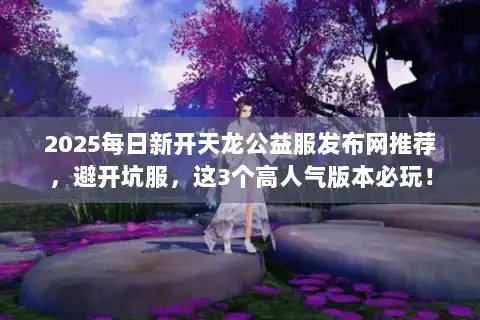 2025每日新开天龙公益服发布网推荐，避开坑服，这3个高人气版本必玩！