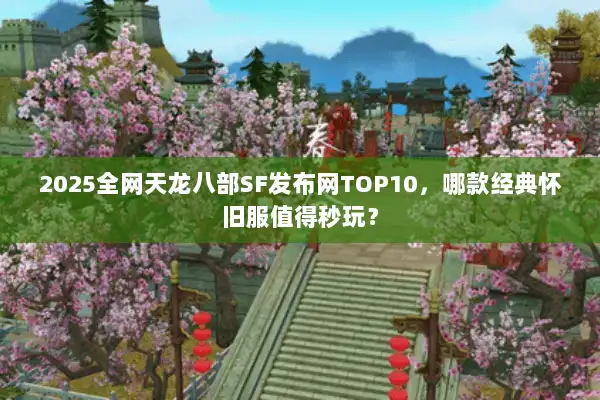 2025全网天龙八部SF发布网TOP10，哪款经典怀旧服值得秒玩？