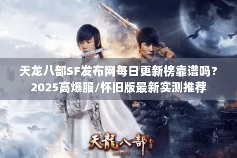 天龙八部SF发布网每日更新榜靠谱吗？2025高爆服/怀旧版最新实测推荐