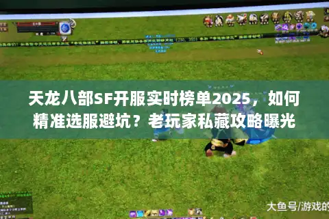 天龙八部SF开服实时榜单2025,如何精准选服避坑?老玩家私藏攻略曝光 天龙八部SF开服实时榜单2025,如何精准选服避坑?老玩家私藏攻略曝光