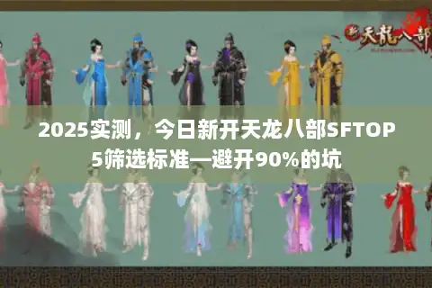 2025实测，今日新开天龙八部SFTOP5筛选标准—避开90%的坑