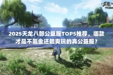 2025天龙八部公益服TOP5推荐，哪款才是不氪金还能爽玩的真公益服？
