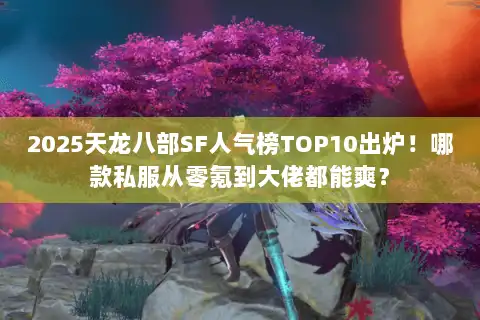 2025天龙八部SF人气榜TOP10出炉!哪款私服从零氪到大佬都能爽? 2025天龙八部SF人气榜TOP10出炉!哪款私服从零氪到大佬都能爽?