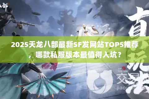 2025天龙八部最新SF发网站TOP5推荐,哪款私服版本最值得入坑? 2025天龙八部最新SF发网站TOP5推荐,哪款私服版本最值得入坑?
