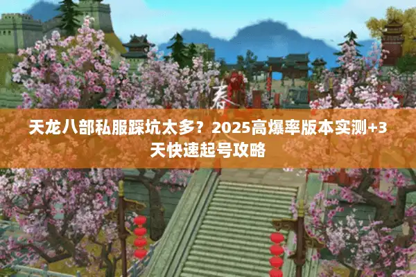 天龙八部私服踩坑太多？2025高爆率版本实测+3天快速起号攻略