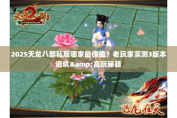 2025天龙八部私服哪家最保值？老玩家实测3版本避坑&高玩秘籍