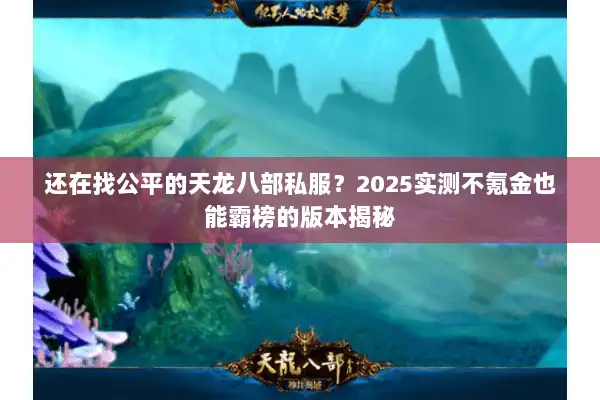 还在找公平的天龙八部私服?2025实测不氪金也能霸榜的版本揭秘 还在找公平的天龙八部私服?2025实测不氪金也能霸榜的版本揭秘