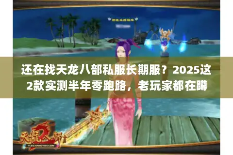 还在找天龙八部私服长期服?2025这2款实测半年零跑路,老玩家都在蹲 还在找天龙八部私服长期服?2025这2款实测半年零跑路,老玩家都在蹲