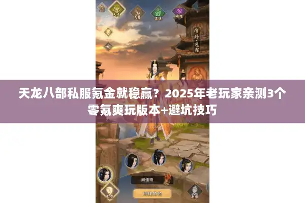 天龙八部私服氪金就稳赢？2025年老玩家亲测3个零氪爽玩版本+避坑技巧