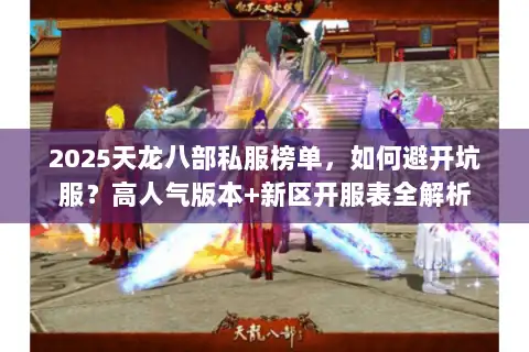 2025天龙八部私服榜单，如何避开坑服？高人气版本+新区开服表全解析