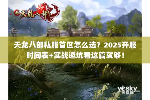 天龙八部私服首区怎么选？2025开服时间表+实战避坑看这篇就够！