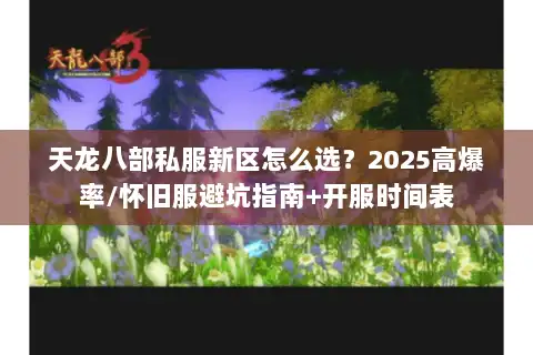 天龙八部私服新区怎么选？2025高爆率/怀旧服避坑指南+开服时间表