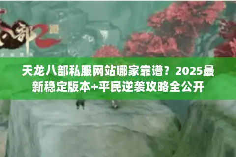 天龙八部私服网站哪家靠谱？2025最新稳定版本+平民逆袭攻略全公开