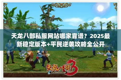 天龙八部私服网站哪家靠谱？2025最新稳定版本+平民逆袭攻略全公开