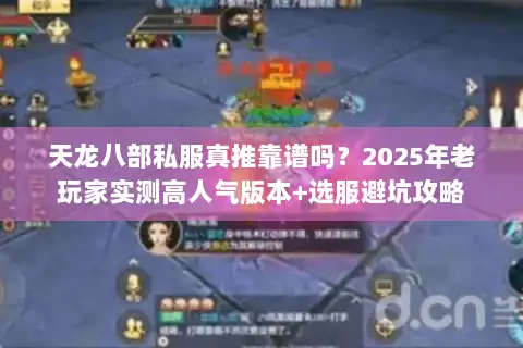 天龙八部私服真推靠谱吗？2025年老玩家实测高人气版本+选服避坑攻略