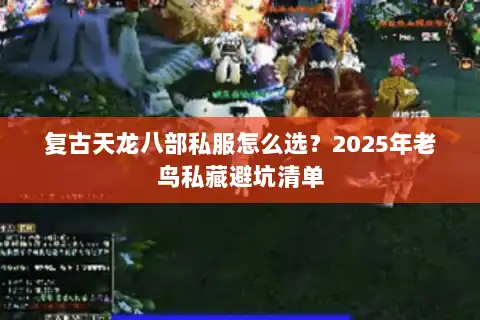 复古天龙八部私服怎么选？2025年老鸟私藏避坑清单