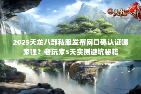 2025天龙八部私服发布网口碑认证哪家强？老玩家5天实测避坑秘籍