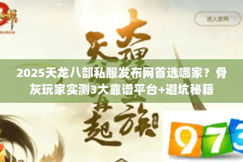 2025天龙八部私服发布网首选哪家?骨灰玩家实测3大靠谱平台+避坑秘籍 2025天龙八部私服发布网首选哪家?骨灰玩家实测3大靠谱平台+避坑秘籍