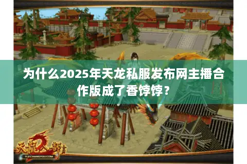 为什么2025年天龙私服发布网主播合作版成了香饽饽？
