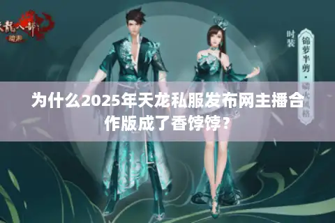 为什么2025年天龙私服发布网主播合作版成了香饽饽？